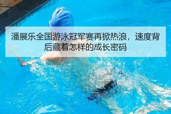 潘展乐全国游泳冠军赛再掀热浪，速度背后藏着怎样的成长密码